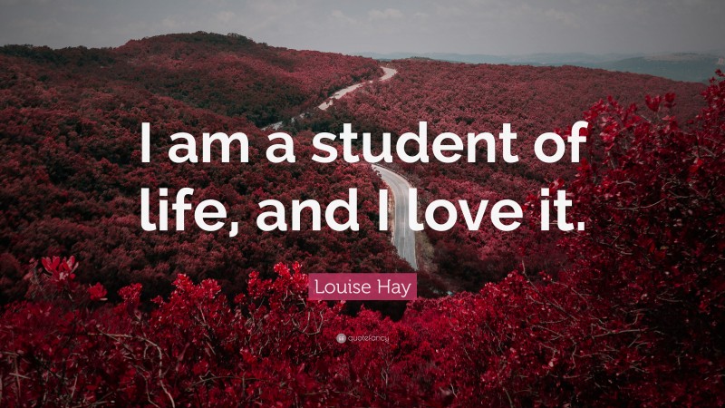 Louise Hay Quote: “I am a student of life, and I love it.”