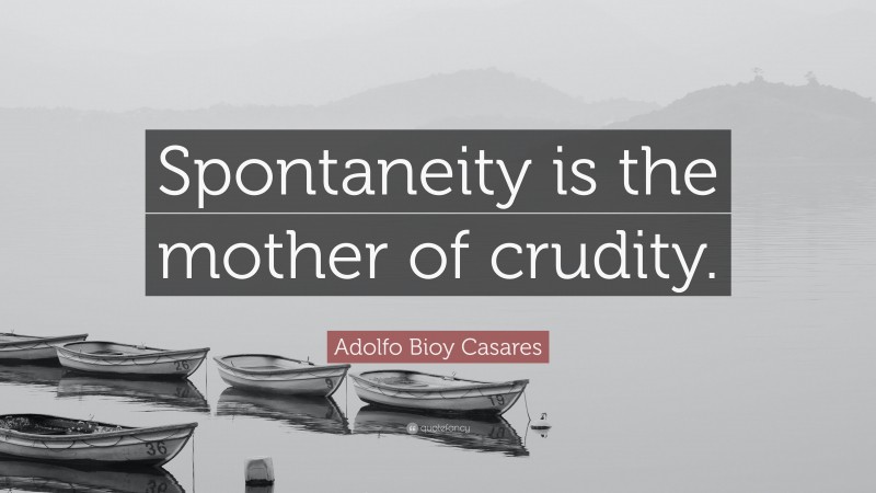 Adolfo Bioy Casares Quote: “Spontaneity is the mother of crudity.”