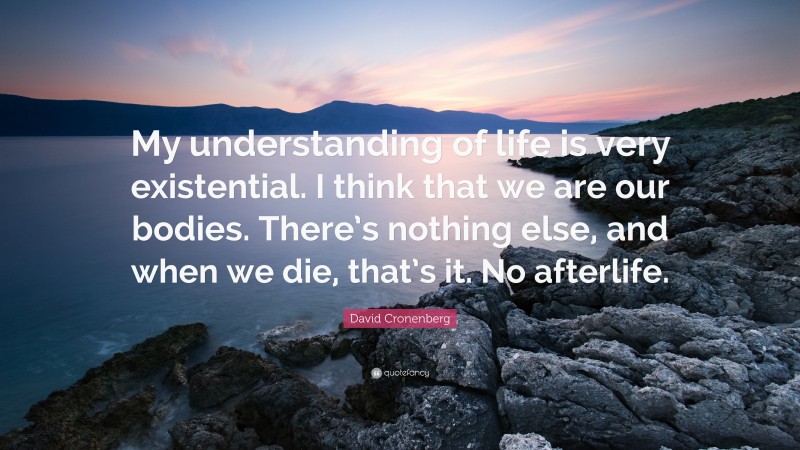 David Cronenberg Quote: “My understanding of life is very existential. I think that we are our bodies. There’s nothing else, and when we die, that’s it. No afterlife.”