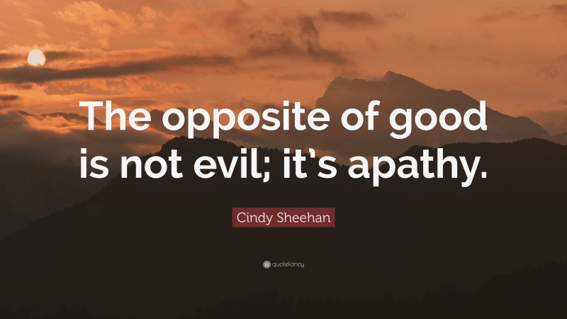 Cindy Sheehan Quote: “The opposite of good is not evil; it’s apathy.”