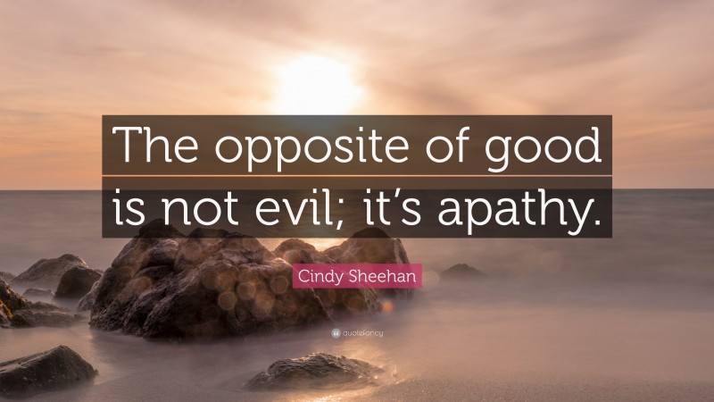 Cindy Sheehan Quote: “The opposite of good is not evil; it’s apathy.”