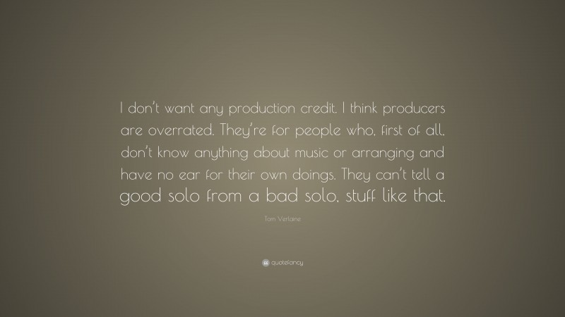 Tom Verlaine Quote: “I don’t want any production credit. I think producers are overrated. They’re for people who, first of all, don’t know anything about music or arranging and have no ear for their own doings. They can’t tell a good solo from a bad solo, stuff like that.”