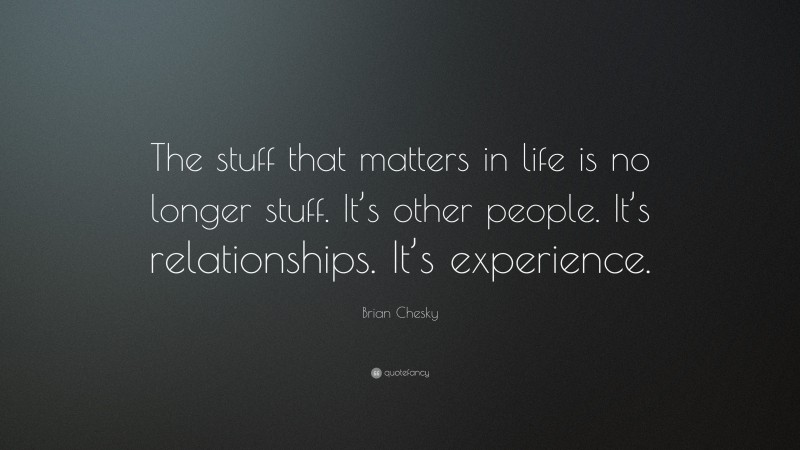 Brian Chesky Quote: “The stuff that matters in life is no longer stuff. It’s other people. It’s relationships. It’s experience.”