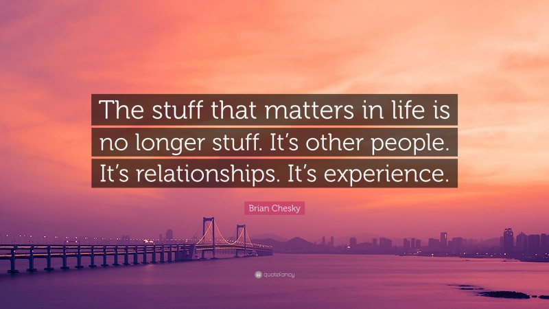 Brian Chesky Quote: “The stuff that matters in life is no longer stuff. It’s other people. It’s relationships. It’s experience.”