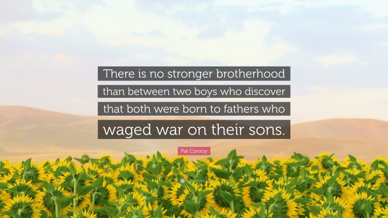 Pat Conroy Quote: “There is no stronger brotherhood than between two boys who discover that both were born to fathers who waged war on their sons.”