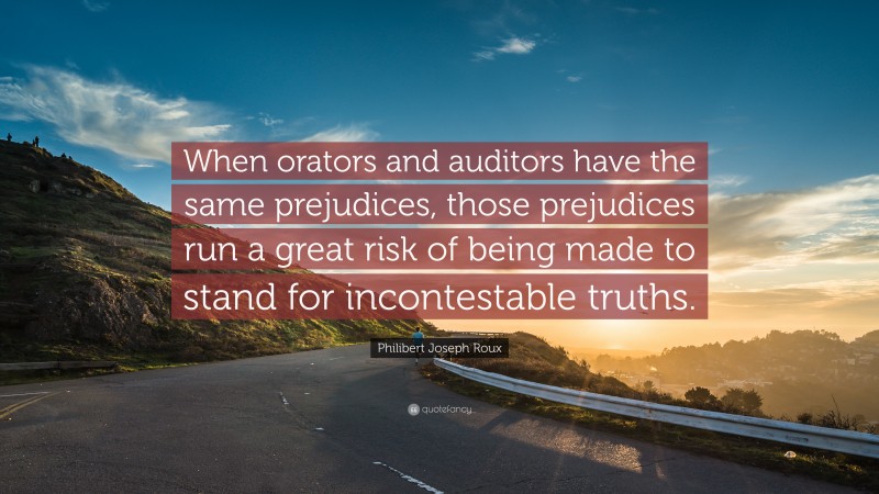 Philibert Joseph Roux Quote: “When orators and auditors have the same prejudices, those prejudices run a great risk of being made to stand for incontestable truths.”