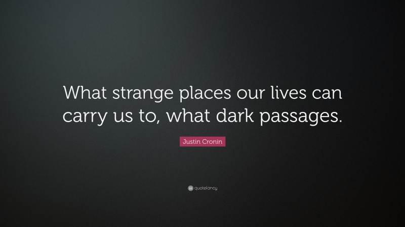 Justin Cronin Quote: “What strange places our lives can carry us to, what dark passages.”
