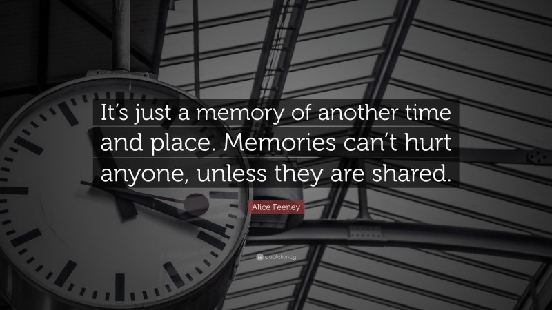 Alice Feeney Quote: “It’s just a memory of another time and place. Memories can’t hurt anyone, unless they are shared.”