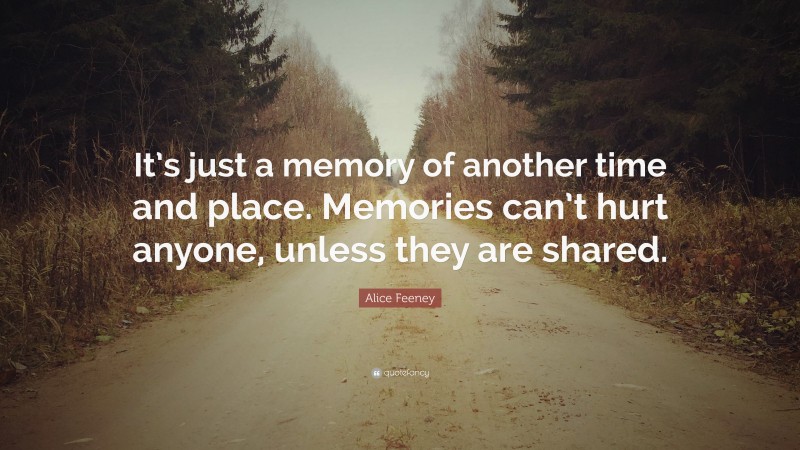 Alice Feeney Quote: “It’s just a memory of another time and place. Memories can’t hurt anyone, unless they are shared.”