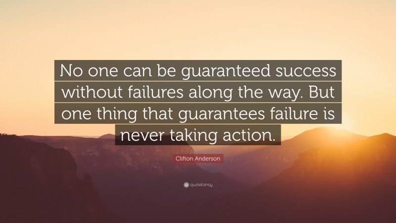 Clifton Anderson Quote: “No one can be guaranteed success without failures along the way. But one thing that guarantees failure is never taking action.”