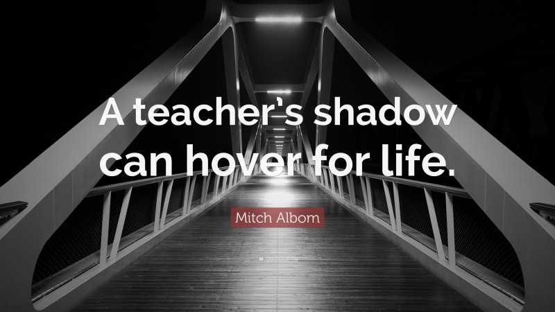 Mitch Albom Quote: “A teacher’s shadow can hover for life.”
