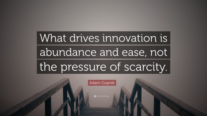 Adam Gopnik Quote: “What drives innovation is abundance and ease, not the pressure of scarcity.”