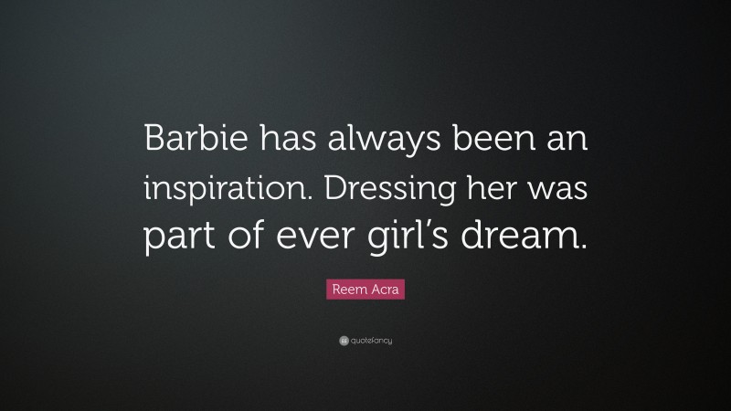 Reem Acra Quote: “Barbie has always been an inspiration. Dressing her was part of ever girl’s dream.”