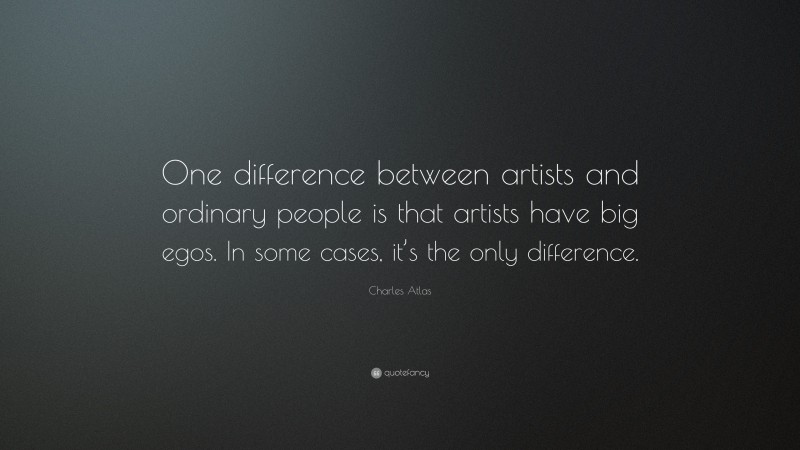 Charles Atlas Quote: “One difference between artists and ordinary people is that artists have big egos. In some cases, it’s the only difference.”