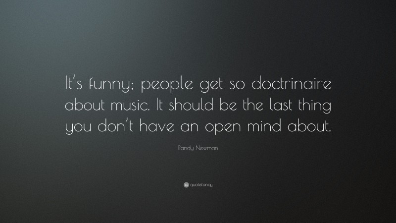 Randy Newman Quote: “It’s funny; people get so doctrinaire about music. It should be the last thing you don’t have an open mind about.”