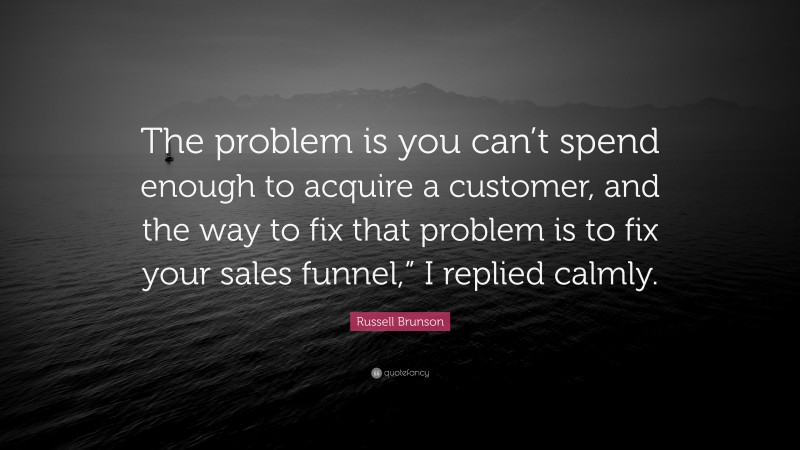 Russell Brunson Quote: “The problem is you can’t spend enough to acquire a customer, and the way to fix that problem is to fix your sales funnel,” I replied calmly.”