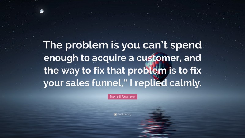 Russell Brunson Quote: “The problem is you can’t spend enough to acquire a customer, and the way to fix that problem is to fix your sales funnel,” I replied calmly.”