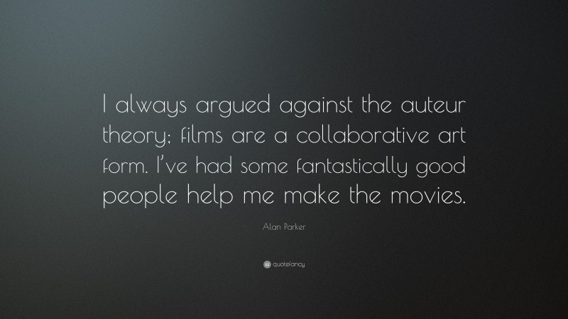 Alan Parker Quote: “I always argued against the auteur theory; films are a collaborative art form. I’ve had some fantastically good people help me make the movies.”