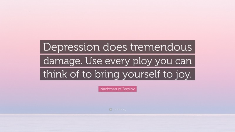 Nachman of Breslov Quote: “Depression does tremendous damage. Use every ploy you can think of to bring yourself to joy.”