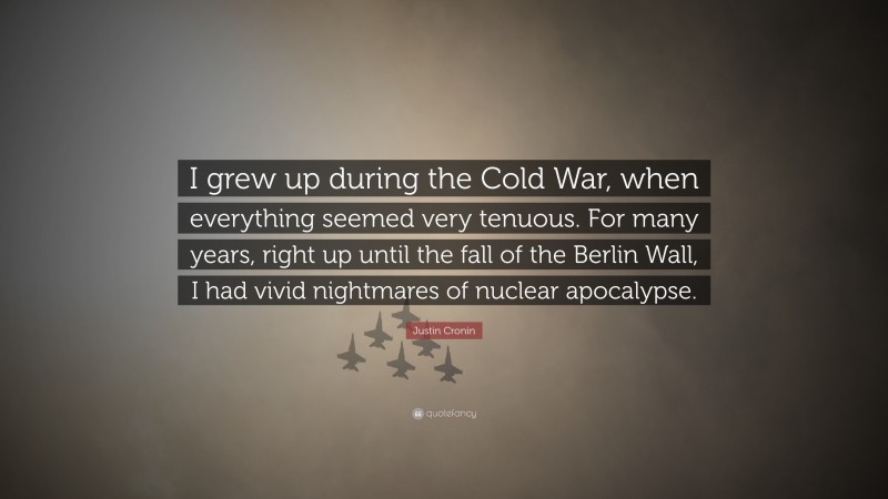 Justin Cronin Quote: “I grew up during the Cold War, when everything seemed very tenuous. For many years, right up until the fall of the Berlin Wall, I had vivid nightmares of nuclear apocalypse.”