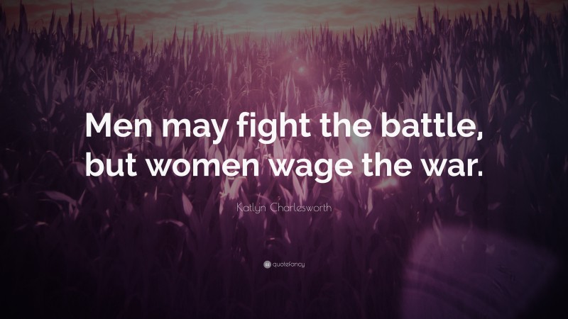 Katlyn Charlesworth Quote: “Men may fight the battle, but women wage the war.”
