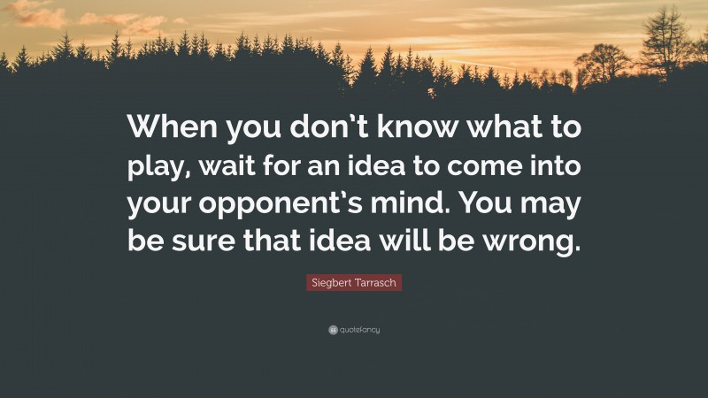 Siegbert Tarrasch Quote: “When you don’t know what to play, wait for an idea to come into your opponent’s mind. You may be sure that idea will be wrong.”