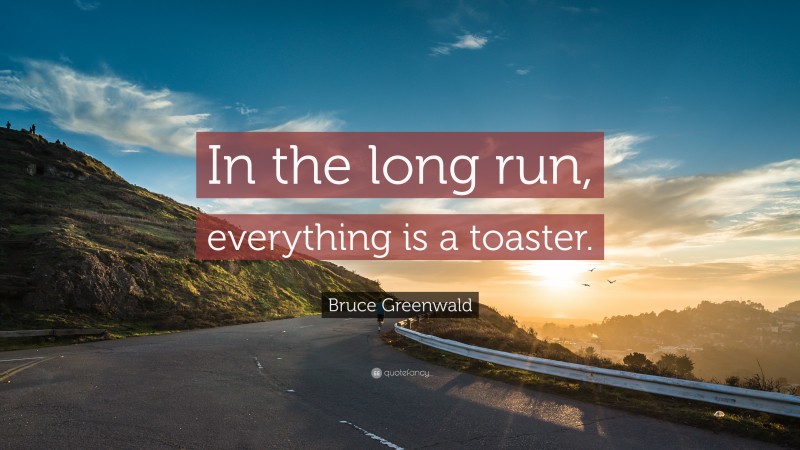 Bruce Greenwald Quote: “In the long run, everything is a toaster.”