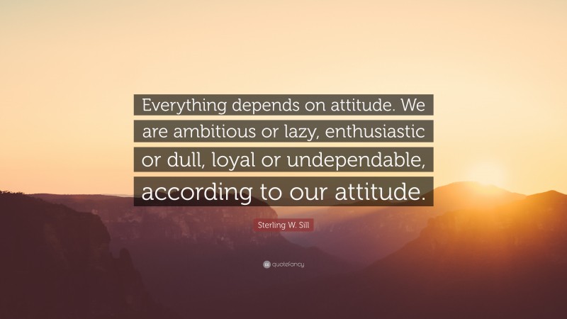Sterling W. Sill Quote: “Everything depends on attitude. We are ambitious or lazy, enthusiastic or dull, loyal or undependable, according to our attitude.”