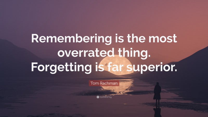 Tom Rachman Quote: “Remembering is the most overrated thing. Forgetting is far superior.”