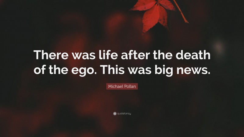 Michael Pollan Quote: “There was life after the death of the ego. This was big news.”