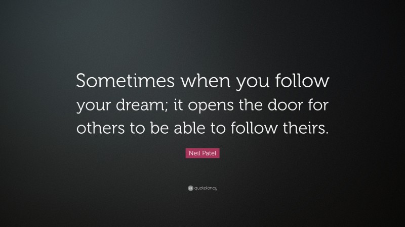 Neil Patel Quote: “Sometimes when you follow your dream; it opens the door for others to be able to follow theirs.”