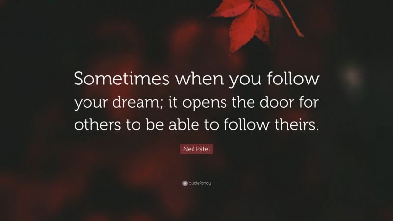 Neil Patel Quote: “Sometimes when you follow your dream; it opens the door for others to be able to follow theirs.”