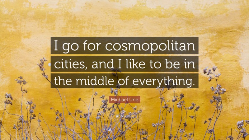 Michael Urie Quote: “I go for cosmopolitan cities, and I like to be in the middle of everything.”