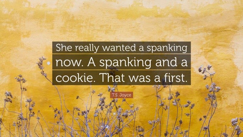 T.S. Joyce Quote: “She really wanted a spanking now. A spanking and a cookie. That was a first.”
