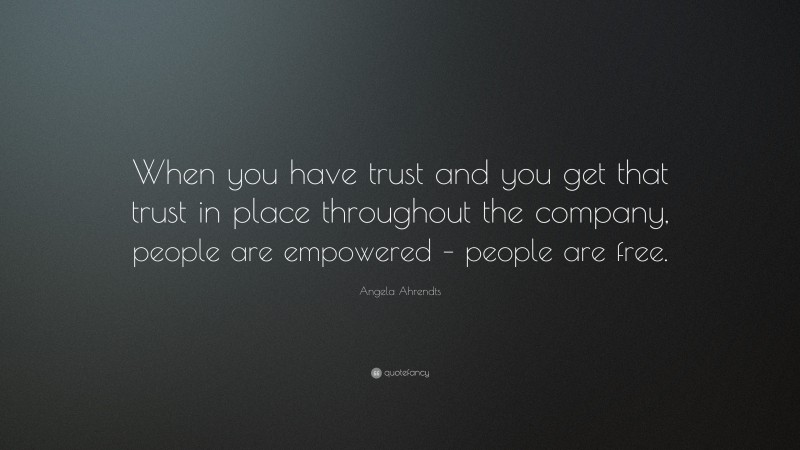 Angela Ahrendts Quote: “When you have trust and you get that trust in place throughout the company, people are empowered – people are free.”
