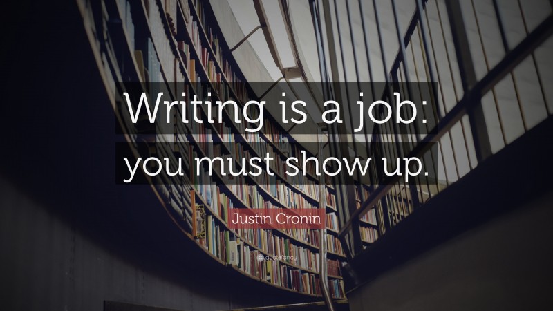 Justin Cronin Quote: “Writing is a job: you must show up.”
