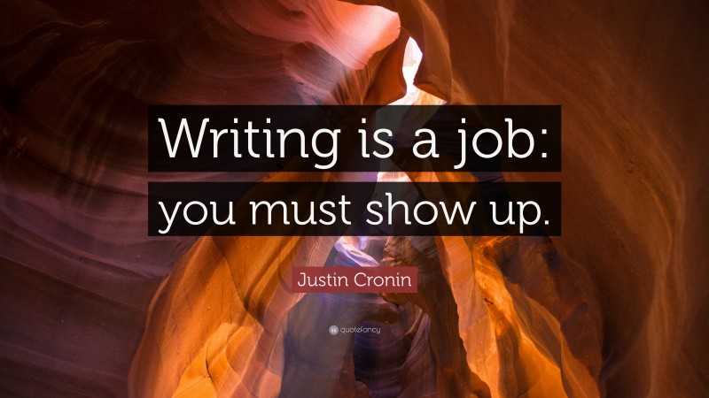 Justin Cronin Quote: “Writing is a job: you must show up.”