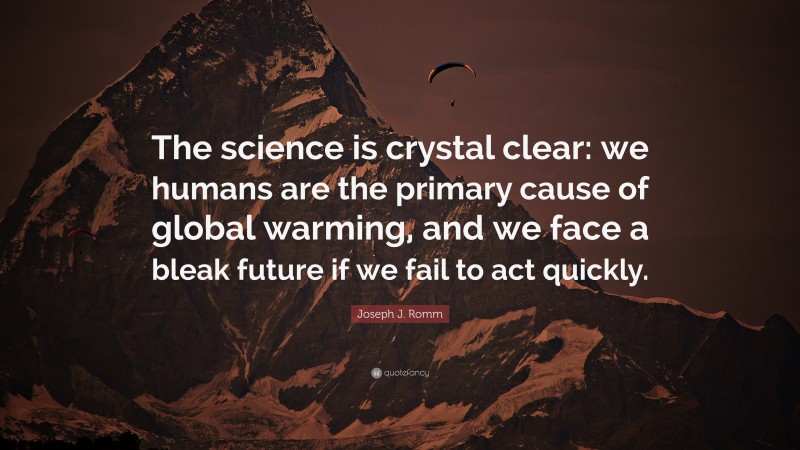 Joseph J. Romm Quote: “The science is crystal clear: we humans are the primary cause of global warming, and we face a bleak future if we fail to act quickly.”