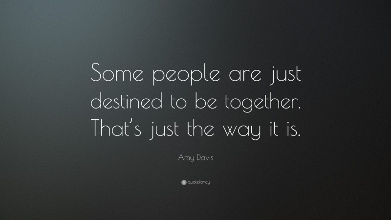 Amy Davis Quote: “Some people are just destined to be together. That’s just the way it is.”