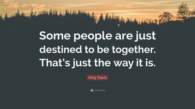 Amy Davis Quote: “Some people are just destined to be together. That’s just the way it is.”