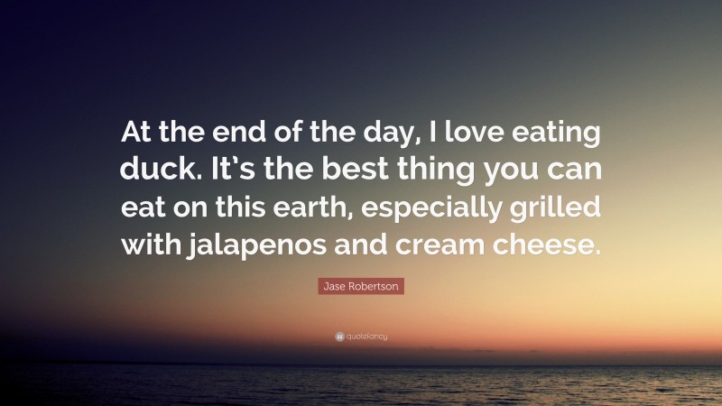 Jase Robertson Quote: “At the end of the day, I love eating duck. It’s the best thing you can eat on this earth, especially grilled with jalapenos and cream cheese.”