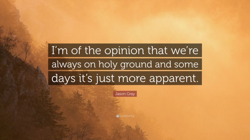 Jason Gray Quote: “I’m of the opinion that we’re always on holy ground and some days it’s just more apparent.”