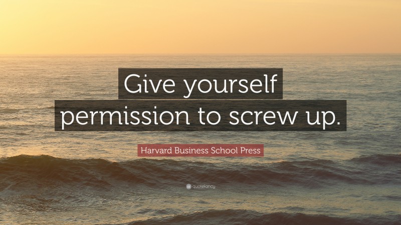 Harvard Business School Press Quote: “Give yourself permission to screw up.”