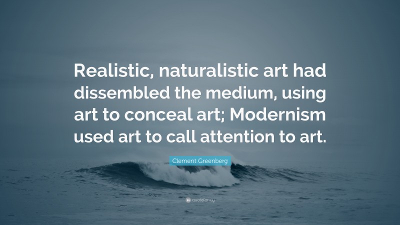 Clement Greenberg Quote: “Realistic, naturalistic art had dissembled the medium, using art to conceal art; Modernism used art to call attention to art.”