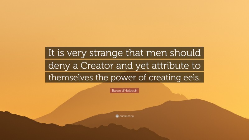 Baron d'Holbach Quote: “It is very strange that men should deny a Creator and yet attribute to themselves the power of creating eels.”