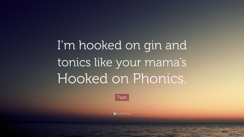 Tash Quote: “I’m hooked on gin and tonics like your mama’s Hooked on Phonics.”