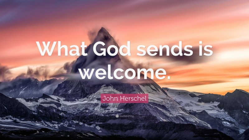 John Herschel Quote: “What God sends is welcome.”