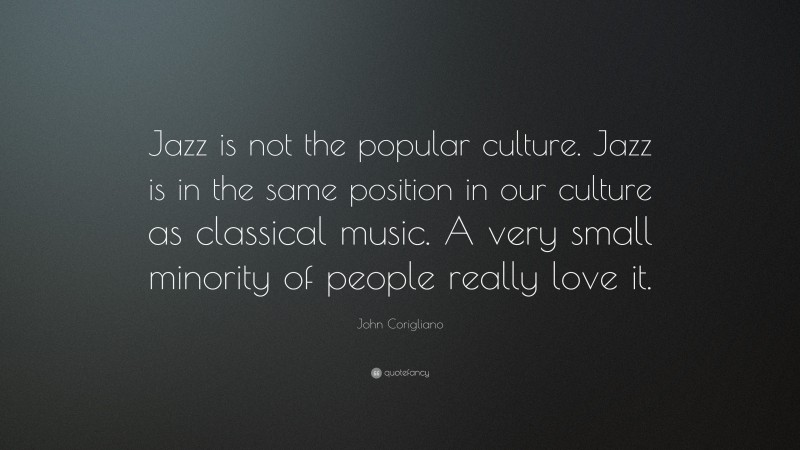 John Corigliano Quote: “Jazz is not the popular culture. Jazz is in the same position in our culture as classical music. A very small minority of people really love it.”