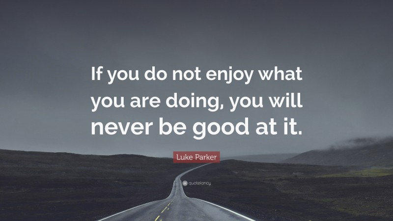 Luke Parker Quote: “If you do not enjoy what you are doing, you will never be good at it.”