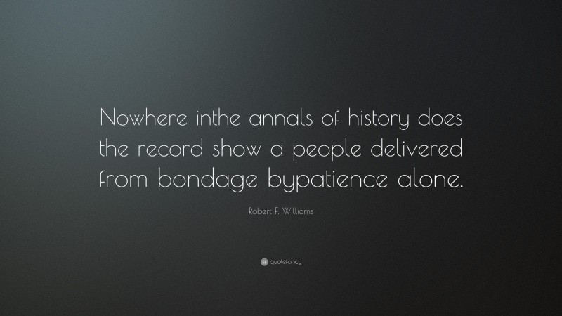 Robert F. Williams Quote: “Nowhere inthe annals of history does the record show a people delivered from bondage bypatience alone.”